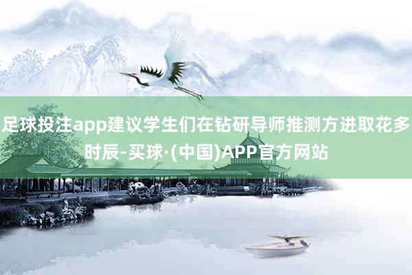 足球投注app建议学生们在钻研导师推测方进取花多时辰-买球·(中国)APP官方网站
