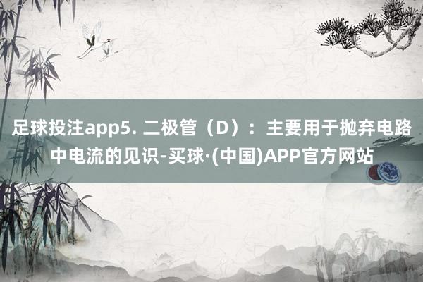 足球投注app5. 二极管（D）：主要用于抛弃电路中电流的见识-买球·(中国)APP官方网站