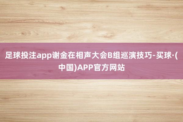 足球投注app谢金在相声大会B组巡演技巧-买球·(中国)APP官方网站