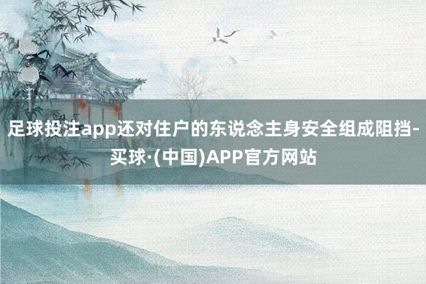 足球投注app还对住户的东说念主身安全组成阻挡-买球·(中国)APP官方网站