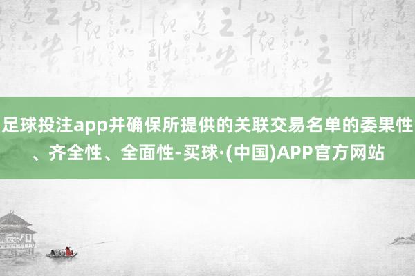 足球投注app并确保所提供的关联交易名单的委果性、齐全性、全面性-买球·(中国)APP官方网站