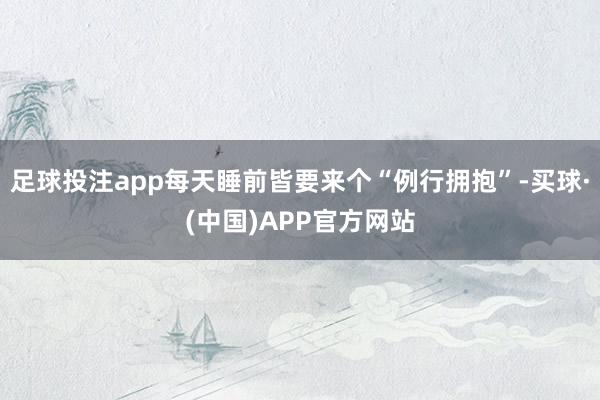足球投注app每天睡前皆要来个“例行拥抱”-买球·(中国)APP官方网站