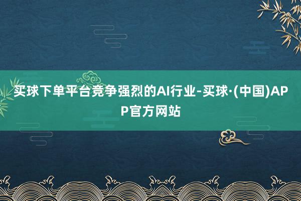买球下单平台　　竞争强烈的AI行业-买球·(中国)APP官方网站