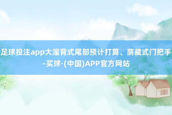 足球投注app大溜背式尾部预计打算、荫藏式门把手-买球·(中国)APP官方网站
