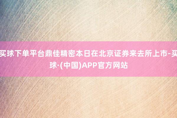 买球下单平台鼎佳精密本日在北京证券来去所上市-买球·(中国)APP官方网站