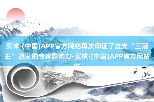买球·(中国)APP官方网站再次印证了这支 “三冠王” 战队的专家影响力-买球·(中国)APP官方网站