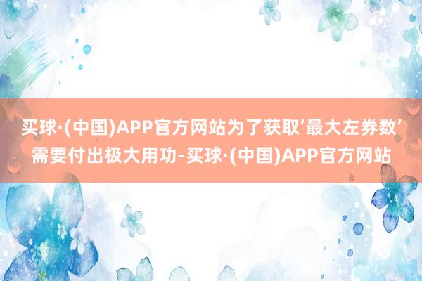 买球·(中国)APP官方网站为了获取‘最大左券数’需要付出极大用功-买球·(中国)APP官方网站