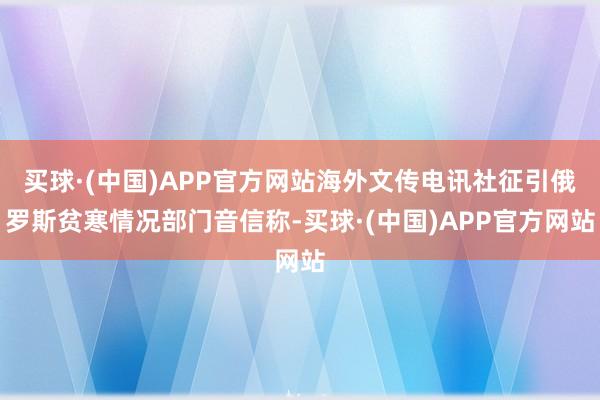 买球·(中国)APP官方网站海外文传电讯社征引俄罗斯贫寒情况部门音信称-买球·(中国)APP官方网站