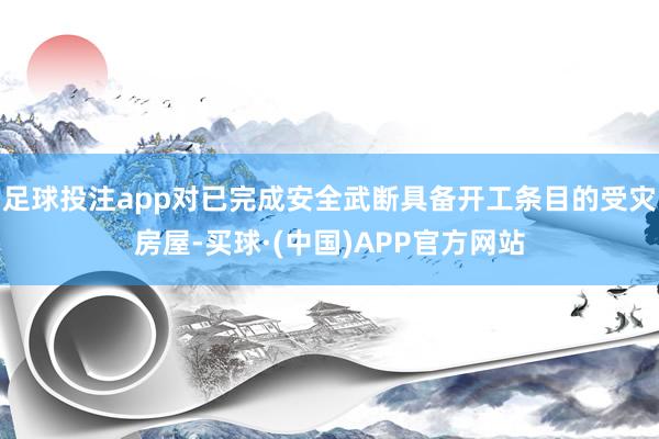 足球投注app对已完成安全武断具备开工条目的受灾房屋-买球·(中国)APP官方网站