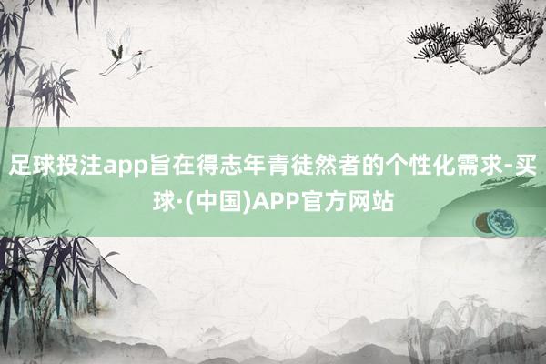 足球投注app旨在得志年青徒然者的个性化需求-买球·(中国)APP官方网站