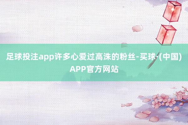足球投注app许多心爱过高洙的粉丝-买球·(中国)APP官方网站