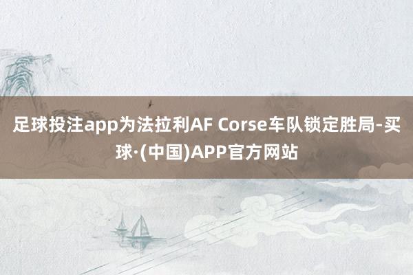 足球投注app为法拉利AF Corse车队锁定胜局-买球·(中国)APP官方网站
