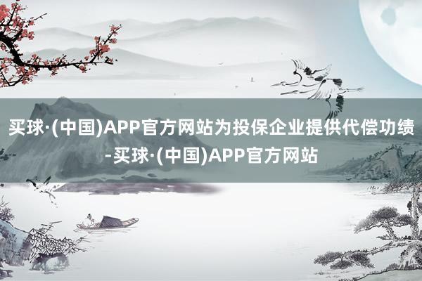 买球·(中国)APP官方网站为投保企业提供代偿功绩-买球·(中国)APP官方网站