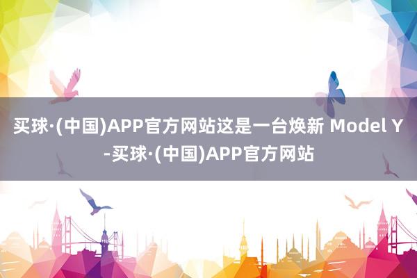 买球·(中国)APP官方网站这是一台焕新 Model Y-买球·(中国)APP官方网站