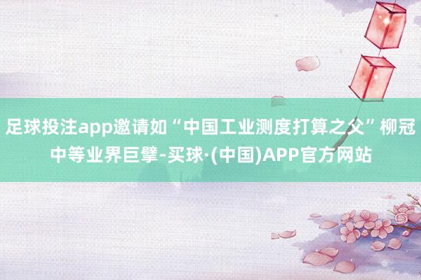 足球投注app邀请如“中国工业测度打算之父”柳冠中等业界巨擘-买球·(中国)APP官方网站
