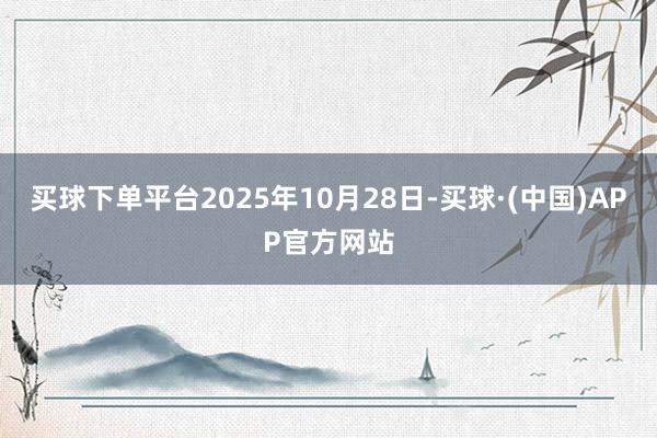 买球下单平台2025年10月28日-买球·(中国)APP官方网站