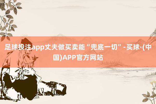 足球投注app丈夫做买卖能“兜底一切”-买球·(中国)APP官方网站