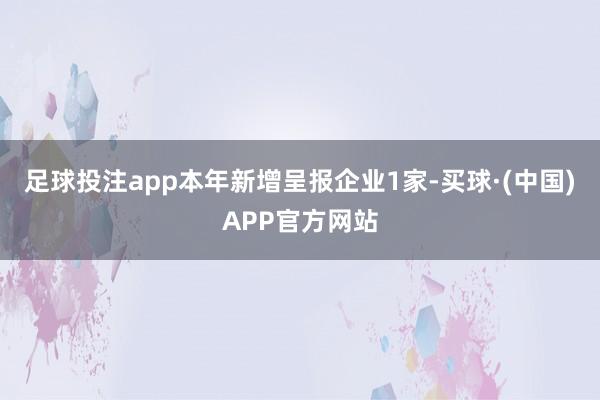 足球投注app本年新增呈报企业1家-买球·(中国)APP官方网站