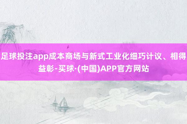 足球投注app成本商场与新式工业化细巧计议、相得益彰-买球·(中国)APP官方网站