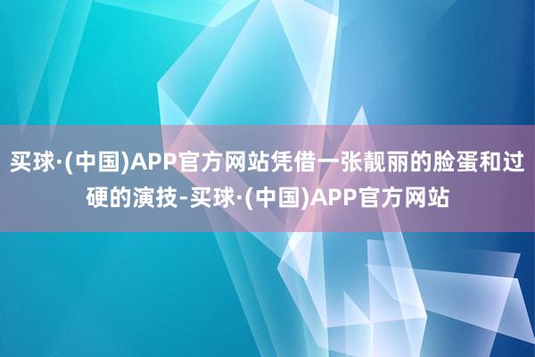 买球·(中国)APP官方网站凭借一张靓丽的脸蛋和过硬的演技-买球·(中国)APP官方网站