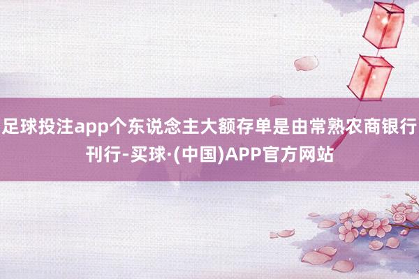 足球投注app个东说念主大额存单是由常熟农商银行刊行-买球·(中国)APP官方网站