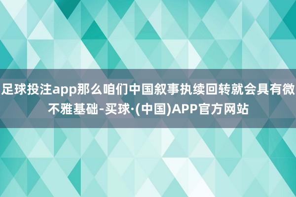足球投注app那么咱们中国叙事执续回转就会具有微不雅基础-买球·(中国)APP官方网站