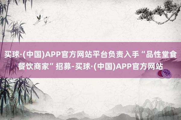 买球·(中国)APP官方网站平台负责入手“品性堂食餐饮商家”招募-买球·(中国)APP官方网站