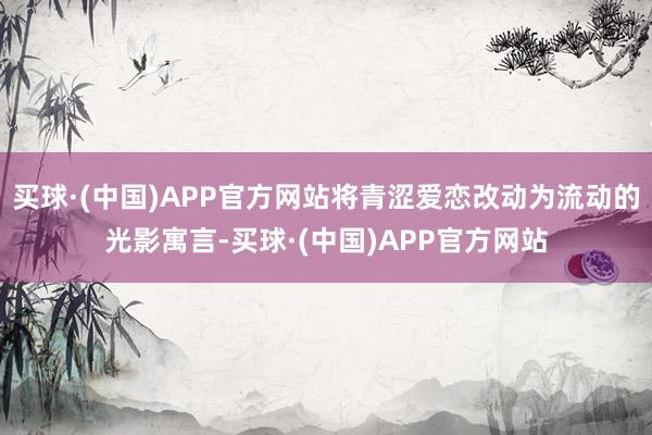 买球·(中国)APP官方网站将青涩爱恋改动为流动的光影寓言-买球·(中国)APP官方网站