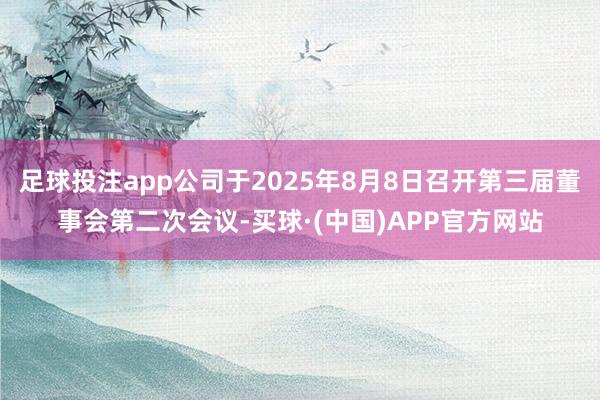足球投注app公司于2025年8月8日召开第三届董事会第二次会议-买球·(中国)APP官方网站