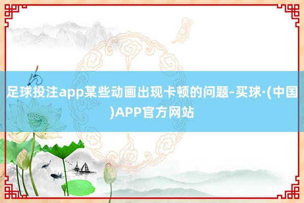 足球投注app某些动画出现卡顿的问题-买球·(中国)APP官方网站