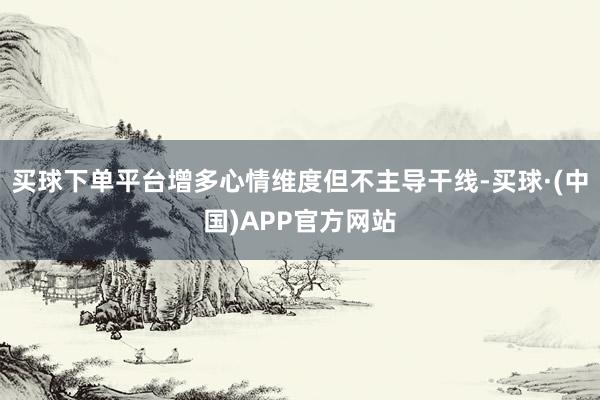 买球下单平台增多心情维度但不主导干线-买球·(中国)APP官方网站
