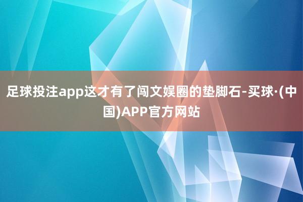 足球投注app这才有了闯文娱圈的垫脚石-买球·(中国)APP官方网站