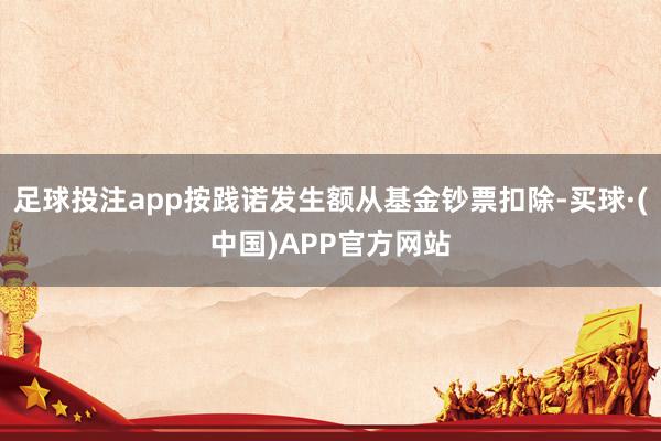 足球投注app按践诺发生额从基金钞票扣除-买球·(中国)APP官方网站