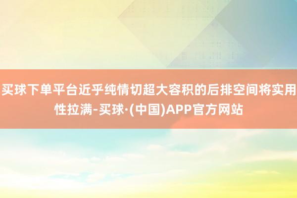 买球下单平台近乎纯情切超大容积的后排空间将实用性拉满-买球·(中国)APP官方网站