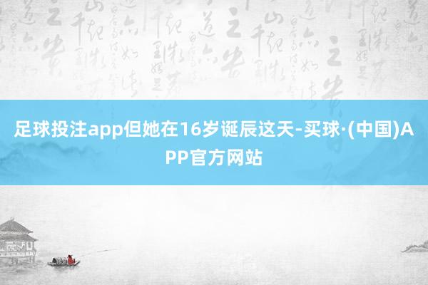 足球投注app但她在16岁诞辰这天-买球·(中国)APP官方网站