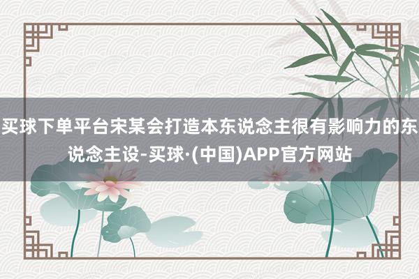 买球下单平台宋某会打造本东说念主很有影响力的东说念主设-买球·(中国)APP官方网站