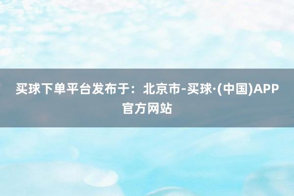 买球下单平台发布于：北京市-买球·(中国)APP官方网站
