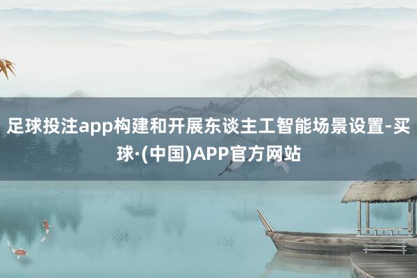 足球投注app构建和开展东谈主工智能场景设置-买球·(中国)APP官方网站
