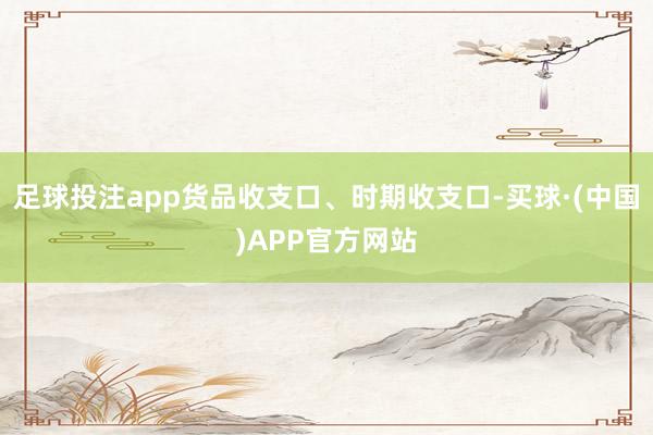 足球投注app货品收支口、时期收支口-买球·(中国)APP官方网站