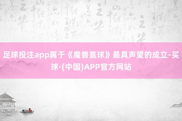足球投注app属于《魔兽寰球》最具声望的成立-买球·(中国)APP官方网站