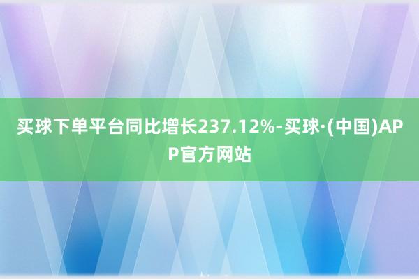 买球下单平台同比增长237.12%-买球·(中国)APP官方网站