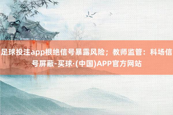 足球投注app根绝信号暴露风险；教师监管：科场信号屏蔽-买球·(中国)APP官方网站