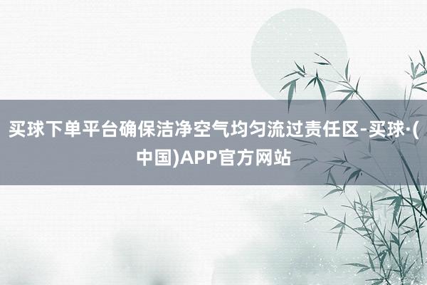 买球下单平台确保洁净空气均匀流过责任区-买球·(中国)APP官方网站