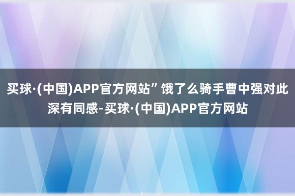 买球·(中国)APP官方网站”饿了么骑手曹中强对此深有同感-买球·(中国)APP官方网站
