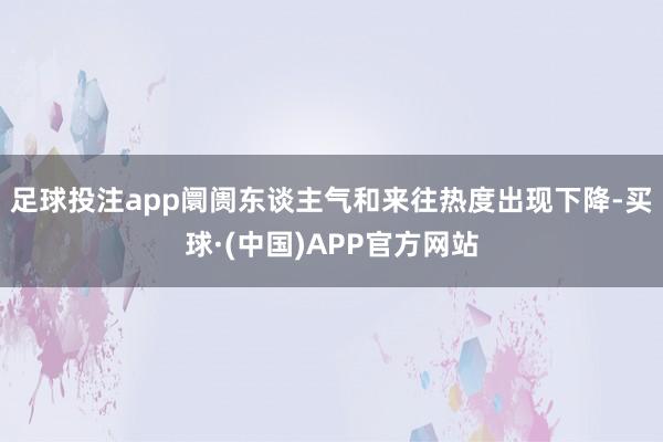 足球投注app阛阓东谈主气和来往热度出现下降-买球·(中国)APP官方网站