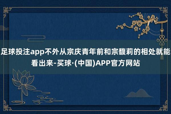足球投注app不外从宗庆青年前和宗馥莉的相处就能看出来-买球·(中国)APP官方网站