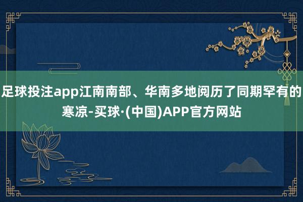 足球投注app江南南部、华南多地阅历了同期罕有的寒凉-买球·(中国)APP官方网站