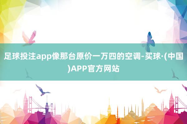 足球投注app像那台原价一万四的空调-买球·(中国)APP官方网站