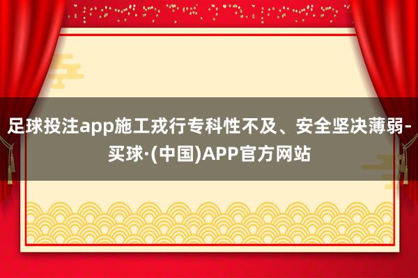 足球投注app施工戎行专科性不及、安全坚决薄弱-买球·(中国)APP官方网站