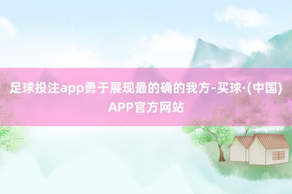 足球投注app勇于展现最的确的我方-买球·(中国)APP官方网站